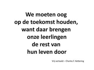 We moeten oog
op de toekomst houden,
  want daar brengen
    onze leerlingen
       de rest van
    hun leven door
            Vrij vertaald – Charles F. Kettering
 