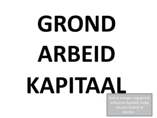GROND
 ARBEID
KAPITAAL
      Had je vroeger nog grond,
       arbeid en kapitaal nodig
          om een bedrijf te
               starten…
 