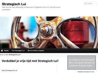 Zo maak je met een goed
Verdubbel je vrije tijd met Strategisch Lui!   idee, een goed netwerk je
                                                creatieve dromen waar …
http://strategischlui.nl/
 