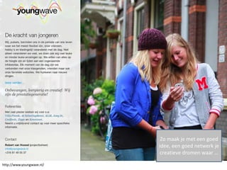 Zo maak je met een goed
                           idee, een goed netwerk je
                            creatieve dromen waar …

http://www.youngwave.nl/
 