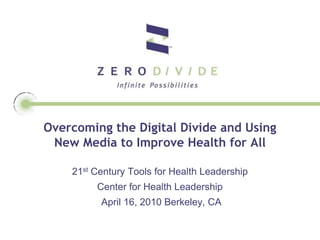 Overcoming the Digital Divide and Using New Media to Improve Health for All 21st Century Tools for Health Leadership Center for Health Leadership  April 16, 2010 Berkeley, CA 