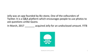 Jelly was an app founded by Biz stone, One of the cofounders of
Twitter. It is a Q&A platform which encourages people to use photos to
ask questions unlike Quora.
In March, 2017 _______ acquired Jelly for an undisclosed amount. FITB
Ranbhoomi Online prelims 1
 