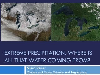 EXTREME PRECIPITATION: WHERE IS
ALL THAT WATER COMING FROM?
Allison Steiner
Climate and Space Sciences and Engineering
 