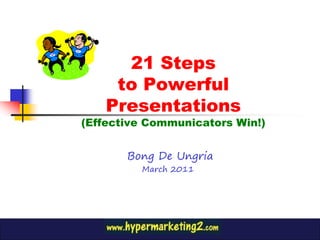 21 Steps
to Powerful
Presentations
(Effective Communicators Win!)
Bong De Ungria
March 2011
 