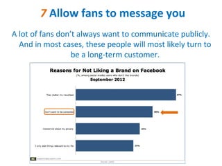 7 Allow fans to message you
A lot of fans don’t always want to communicate publicly.
  And in most cases, these people will most likely turn to
                  be a long-term customer.
 