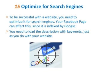 15 Optimize for Search Engines
o To be successful with a website, you need to
  optimize it for search engines. Your Facebook Page
  can affect this, since it is indexed by Google.
o You need to load the description with keywords, just
  as you do with your website.
 