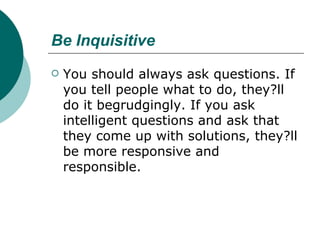 Be Inquisitive <ul><li>You should always ask questions. If you tell people what to do, they?ll do it begrudgingly. If you ...