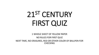 21ST CENTURY
FIRST QUIZ
1 WHOLE SHEET OF YELLOW PAPER
NO RULES FOR FIRST QUIZ
NEXT TIME, NO ERASURES, RED OR OTHER COLOR OF BALLPEN FOR
CHECKING
 