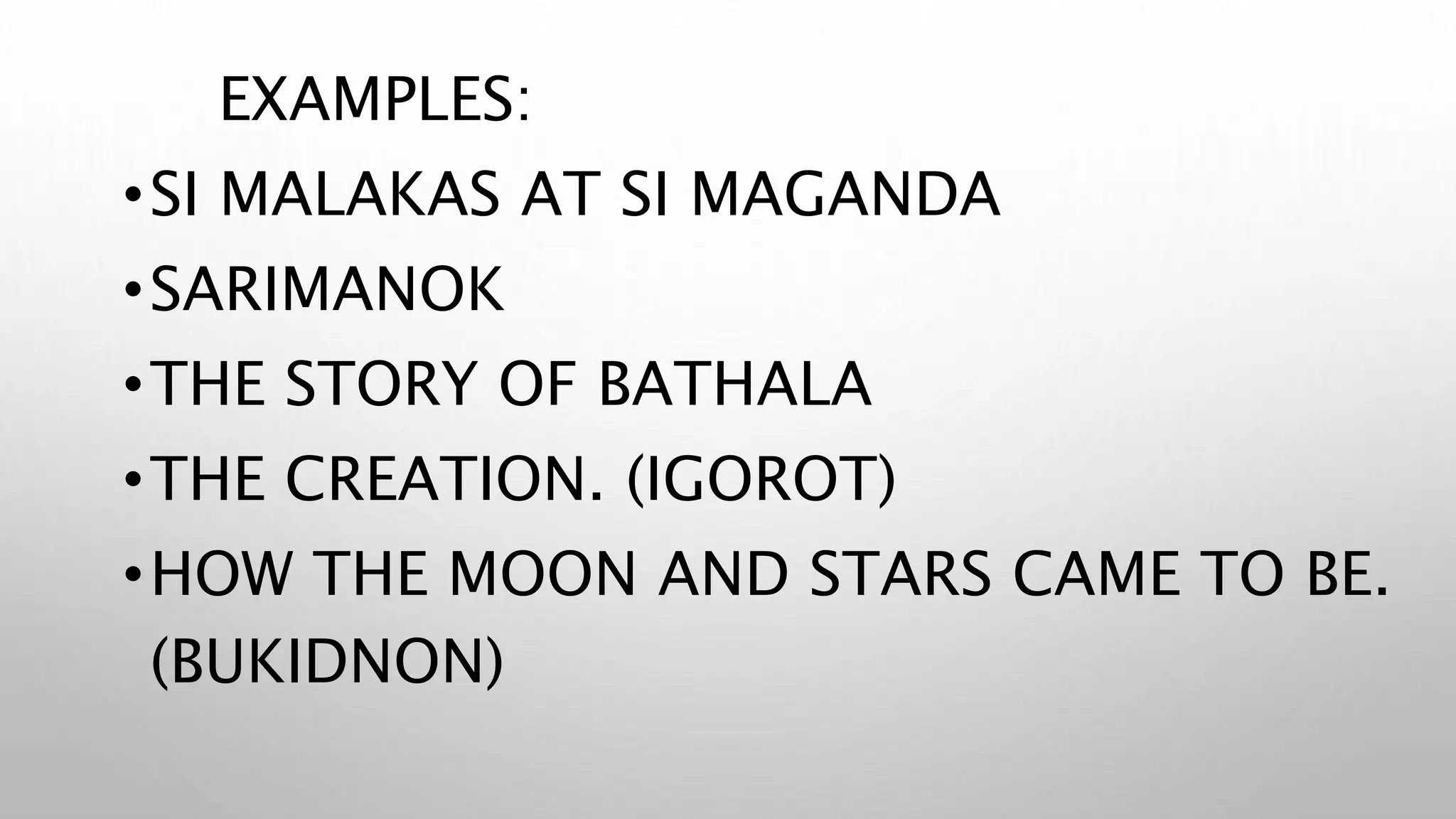 EXAMPLES:
•SI MALAKAS AT SI MAGANDA
•SARIMANOK
•THE STORY OF BATHALA
•THE CREATION. (IGOROT)
•HOW THE MOON AND STARS CAME TO BE.
(BUKIDNON)
 