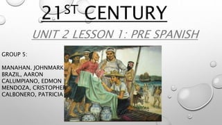 21ST CENTURY
UNIT 2 LESSON 1: PRE SPANISH
LITERATURE.GROUP 5:
MANAHAN. JOHNMARK
BRAZIL, AARON
CALUMPIANO, EDMON
MENDOZA, CRISTOPHER
CALBONERO, PATRICIA
 
