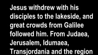 Jesus withdrew with his
disciples to the lakeside, and
great crowds from Galilee
followed him. From Judaea,
Jerusalem, Idumaea,
Transjordania and the region
 