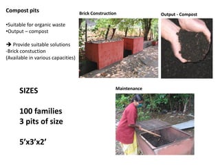 Compost pits

Brick Construction

•Suitable for organic waste
•Output – compost
 Provide suitable solutions
-Brick constuction
(Available in various capacities)

SIZES

100 families
3 pits of size
5’x3’x2’

Maintenance

Output - Compost

 