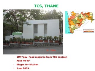 TCS, THANE

•

1MT/day Food resource from TCS canteen

•

Area 40 m2

•

Biogas for Kitchen

•

June 2009

 