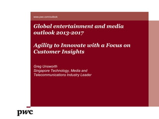Global entertainment and media
outlook 2013-2017
Agility to Innovate with a Focus on
Customer Insights
Greg Unsworth
Singapore Technology, Media and
Telecommunications Industry Leader
www.pwc.com/outlook
 