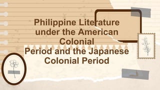 Philippine Literature
under the American
Colonial
Period and the Japanese
Colonial Period
 