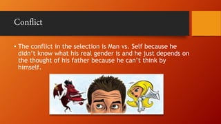 Conflict
• The conflict in the selection is Man vs. Self because he
didn’t know what his real gender is and he just depends on
the thought of his father because he can’t think by
himself.
 