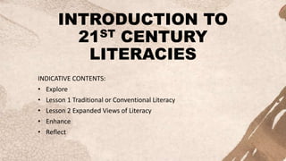 INTRODUCTION TO
21ST CENTURY
LITERACIES
INDICATIVE CONTENTS:
• Explore
• Lesson 1 Traditional or Conventional Literacy
• Lesson 2 Expanded Views of Literacy
• Enhance
• Reflect
 