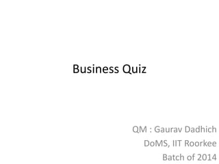 Business Quiz
QM : Gaurav Dadhich
DoMS, IIT Roorkee
Batch of 2014
 