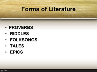 Forms of Literature
• PROVERBS
• RIDDLES
• FOLKSONGS
• TALES
• EPICS
 
