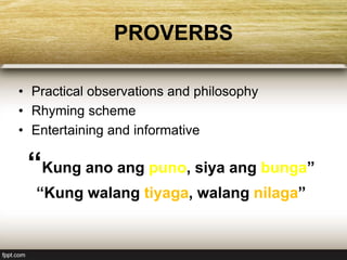 PROVERBS
• Practical observations and philosophy
• Rhyming scheme
• Entertaining and informative
“Kung ano ang puno, siya ang bunga”
“Kung walang tiyaga, walang nilaga”
 