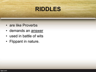 RIDDLES
• are like Proverbs
• demands an answer
• used in battle of wits
• Flippant in nature.
 
