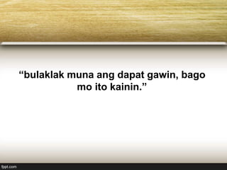 “bulaklak muna ang dapat gawin, bago
mo ito kainin.”
 