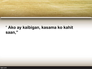 “ Ako ay kaibigan, kasama ko kahit
saan,”
 