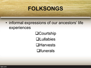 FOLKSONGS
• informal expressions of our ancestors’ life
experiences
Courtship
Lullabies
Harvests
funerals
 