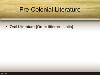 Pre-Colonial Literature
• Oral Literature (Oralis litterae - Latin)
 