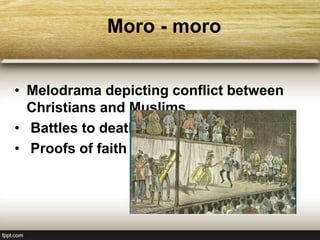 Moro - moro
• Melodrama depicting conflict between
Christians and Muslims
• Battles to death
• Proofs of faith
 