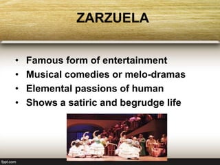 ZARZUELA
• Famous form of entertainment
• Musical comedies or melo-dramas
• Elemental passions of human
• Shows a satiric and begrudge life
 