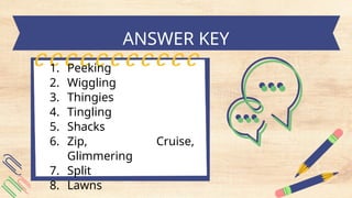 1. Peeking
2. Wiggling
3. Thingies
4. Tingling
5. Shacks
6. Zip, Cruise,
Glimmering
7. Split
8. Lawns
ANSWER KEY
 