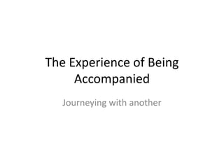 The Experience of Being
Accompanied
Journeying with another
 