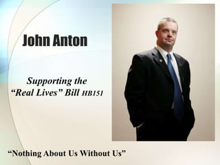 John Anton
Supporting the
“Real Lives” Bill HB151
“Nothing About Us Without Us”
 