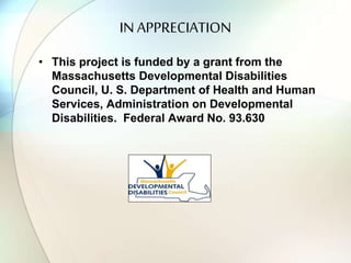 IN APPRECIATION
• This project is funded by a grant from the
Massachusetts Developmental Disabilities
Council, U. S. Department of Health and Human
Services, Administration on Developmental
Disabilities. Federal Award No. 93.630
 