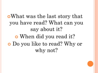 What was the last story that
you have read? What can you
say about it?
 When did you read it?
 Do you like to read? Why or
why not?
 