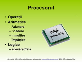 Procesorul Operaţii  Aritmetice Adunare Scădere Înmulţire Împărţire Logice adevărat/fals 