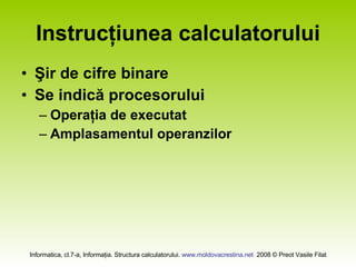 Instrucţiunea calculatorului Şir de cifre binare Se indică procesorului Operaţia de executat Amplasamentul operanzilor 