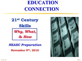 EDUCATION
CONNECTION
21st Century
Skills
Why, What,
& How
NEASC Preparation
November 9th, 2010
© JPC Sr. 2010
 