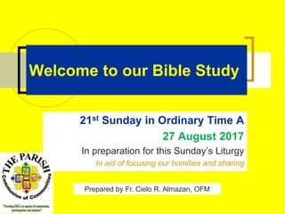 Welcome to our Bible Study
21st Sunday in Ordinary Time A
27 August 2017
In preparation for this Sunday’s Liturgy
In aid of focusing our homilies and sharing
Prepared by Fr. Cielo R. Almazan, OFM
 