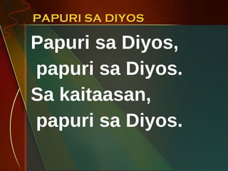 PAPURI SA DIYOS Papuri sa Diyos, papuri sa Diyos. Sa kaitaasan,  papuri sa Diyos. 