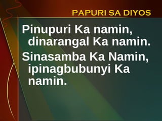 PAPURI SA DIYOS Pinupuri Ka namin, dinarangal Ka namin. Sinasamba Ka Namin, ipinagbubunyi Ka namin. 