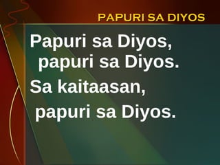 PAPURI SA DIYOS Papuri sa Diyos, papuri sa Diyos. Sa kaitaasan,  papuri sa Diyos. 