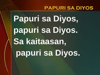 PAPURI SA DIYOS Papuri sa Diyos,  papuri sa Diyos. Sa kaitaasan,  papuri sa Diyos. 