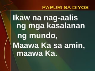 PAPURI SA DIYOS Ikaw na nag-aalis ng mga kasalanan  ng mundo, Maawa Ka sa amin, maawa Ka. 