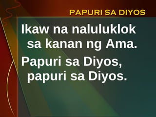 PAPURI SA DIYOS Ikaw na naluluklok sa kanan ng Ama. Papuri sa Diyos, papuri sa Diyos. 