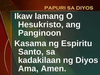 PAPURI SA DIYOS Ikaw lamang O Hesukristo, ang Panginoon Kasama ng Espiritu Santo, sa kadakilaan ng Diyos Ama, Amen. 