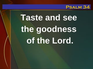 Taste and see  the goodness  of the Lord. Psalm 34 