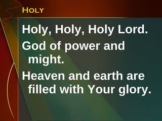 Holy Holy, Holy, Holy Lord. God of power and might. Heaven and earth are filled with Your glory. 