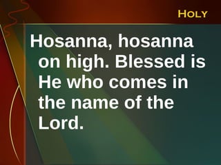 Holy Hosanna, hosanna on high. Blessed is He who comes in the name of the Lord.  